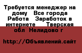 Требуется менеджер на дому - Все города Работа » Заработок в интернете   . Тверская обл.,Нелидово г.
